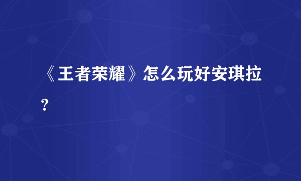 《王者荣耀》怎么玩好安琪拉？