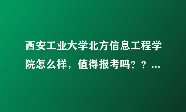 西安工业大学北方信息工程学院怎么样，值得报考吗？？，谢谢回答？