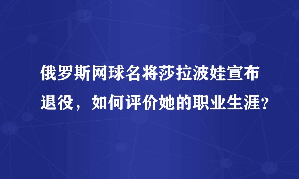 俄罗斯网球名将莎拉波娃宣布退役，如何评价她的职业生涯？