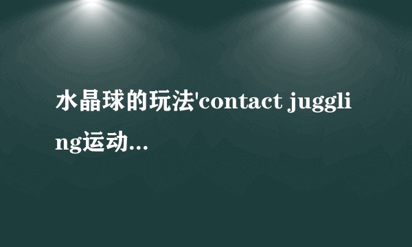 水晶球的玩法'contact juggling运动具体是怎么实现的'?