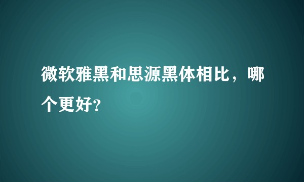 微软雅黑和思源黑体相比,哪个更好?