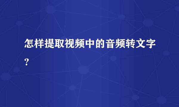 怎样提取视频中的音频转文字？