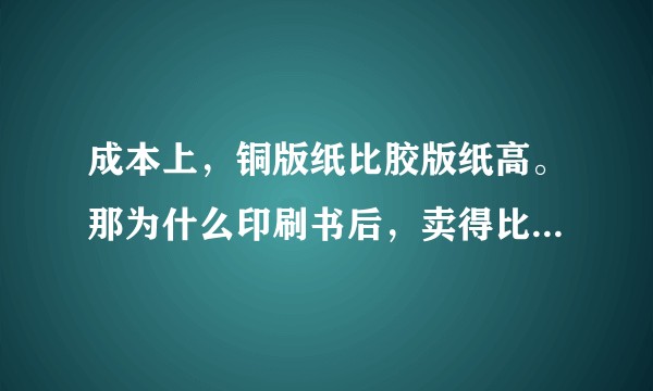 成本上，铜版纸比胶版纸高。那为什么印刷书后，卖得比它便宜？