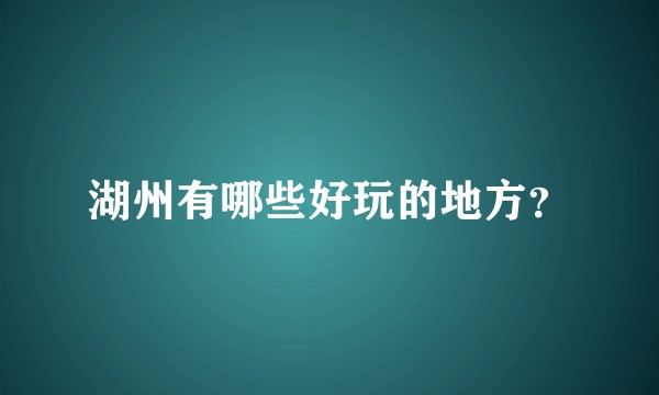 湖州有哪些好玩的地方？