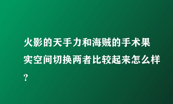 火影的天手力和海贼的手术果实空间切换两者比较起来怎么样？