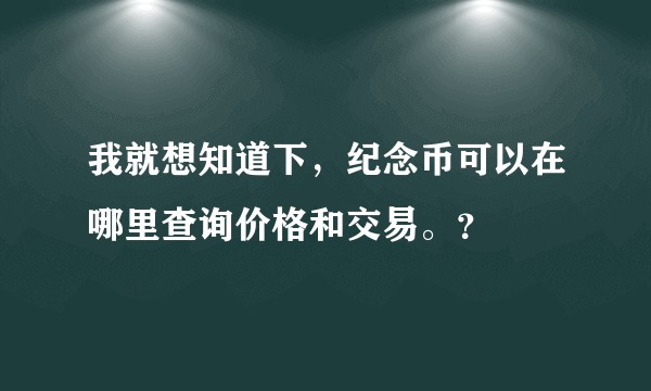 我就想知道下，纪念币可以在哪里查询价格和交易。？