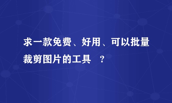 求一款免费、好用、可以批量裁剪图片的工具   ?