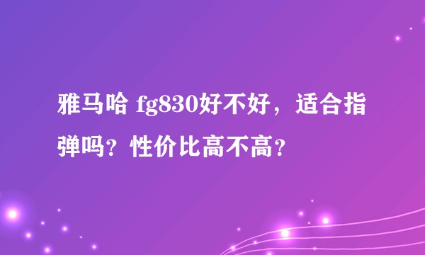 雅马哈 fg830好不好，适合指弹吗？性价比高不高？