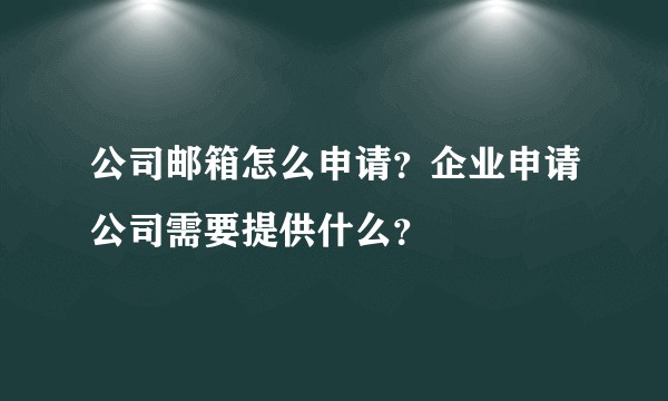 公司邮箱怎么申请？企业申请公司需要提供什么？