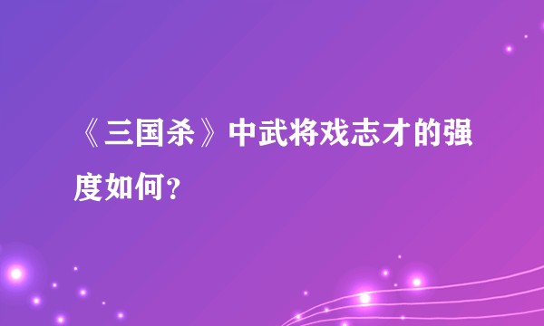 《三国杀》中武将戏志才的强度如何？