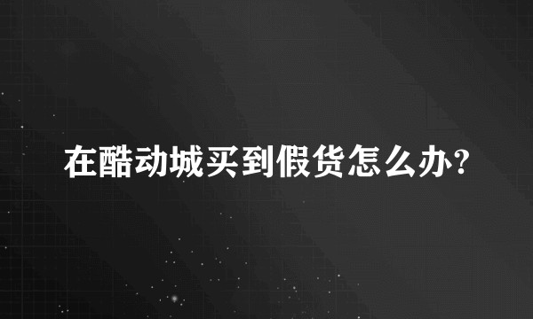 在酷动城买到假货怎么办?