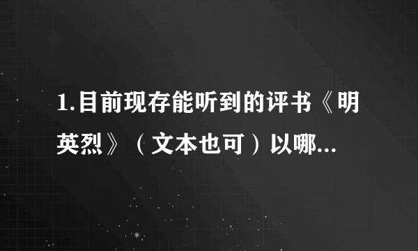 1.目前现存能听到的评书《明英烈》（文本也可）以哪个版本为最好？