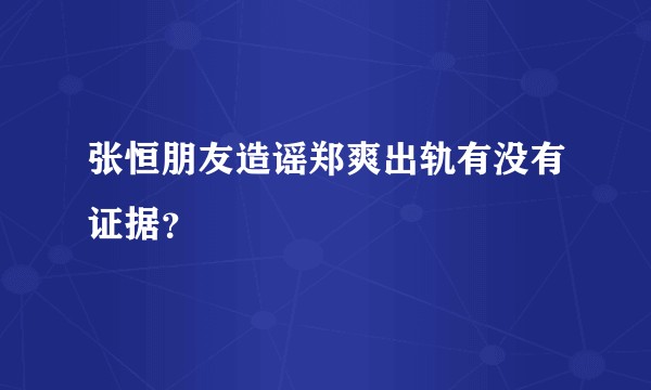 张恒朋友造谣郑爽出轨有没有证据？