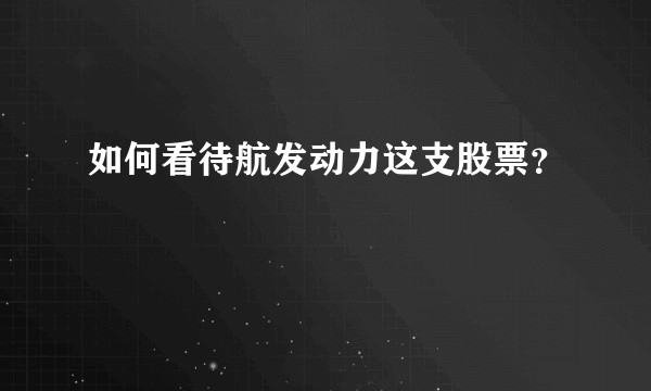 如何看待航发动力这支股票？