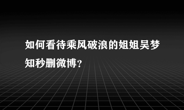 如何看待乘风破浪的姐姐吴梦知秒删微博？
