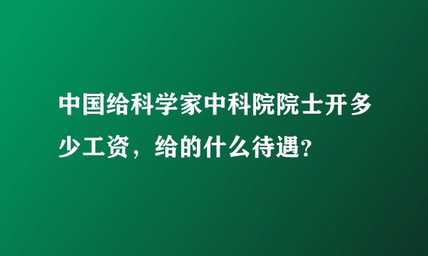中国给科学家中科院院士开多少工资，给的什么待遇？
