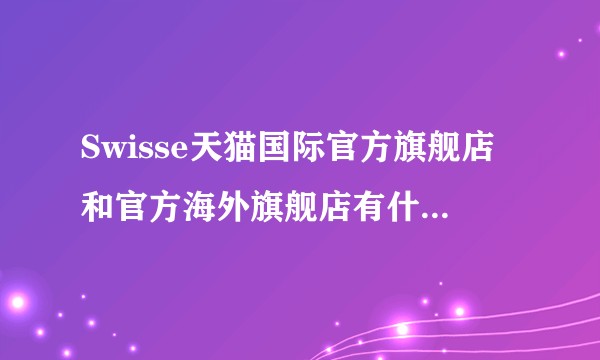 Swisse天猫国际官方旗舰店和官方海外旗舰店有什么区别?
