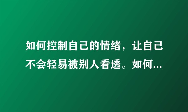 如何控制自己的情绪，让自己不会轻易被别人看透。如何在情绪不好的时候，能不发脾气。好想改变自己。？