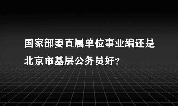 国家部委直属单位事业编还是北京市基层公务员好？