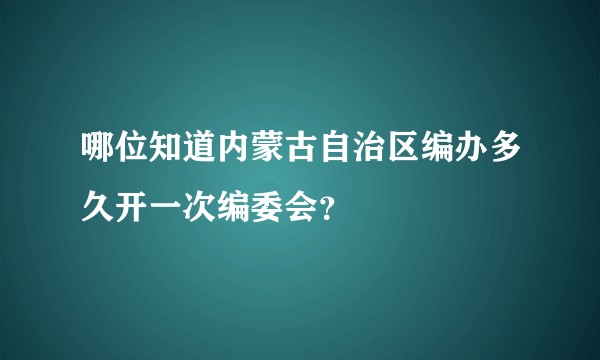 哪位知道内蒙古自治区编办多久开一次编委会？