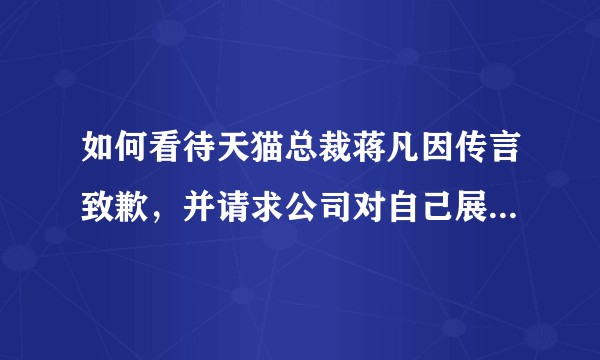 如何看待天猫总裁蒋凡因传言致歉，并请求公司对自己展开调查？