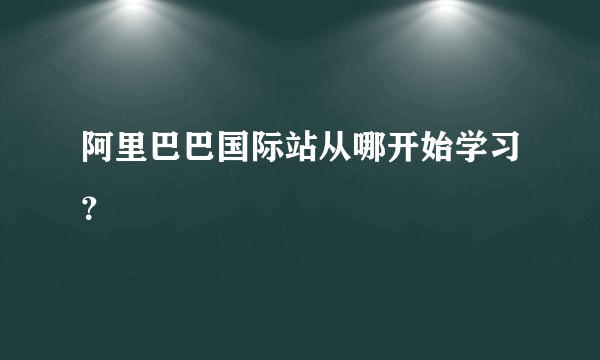 阿里巴巴国际站从哪开始学习？