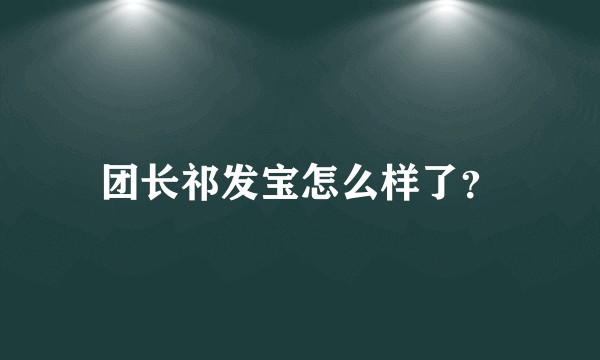 团长祁发宝怎么样了？