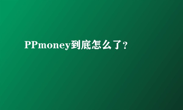 PPmoney到底怎么了？