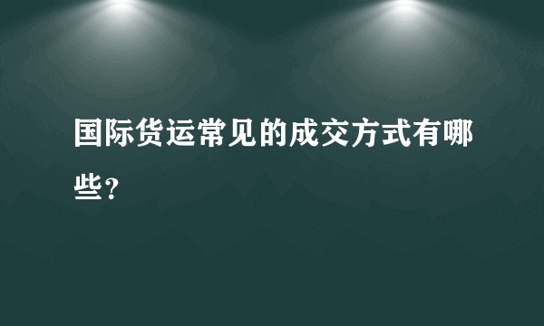 国际货运常见的成交方式有哪些？