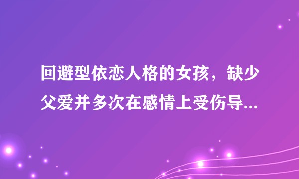 回避型依恋人格的女孩，缺少父爱并多次在感情上受伤导致不敢和厌恶恋爱应该怎么办？
