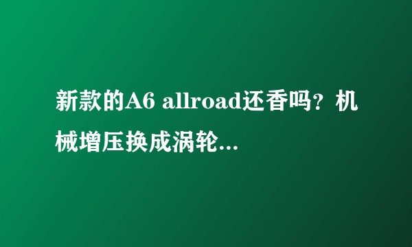 新款的A6 allroad还香吗?机械增压换成涡轮增压。四驱系统动没动?还能改成帅气的rs6吗?