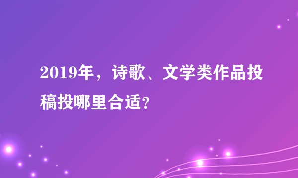 2019年，诗歌、文学类作品投稿投哪里合适？