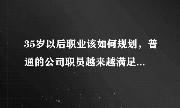 35岁以后职业该如何规划，普通的公司职员越来越满足不了现实生活的需求？