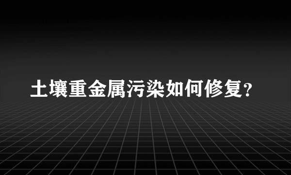 土壤重金属污染如何修复？