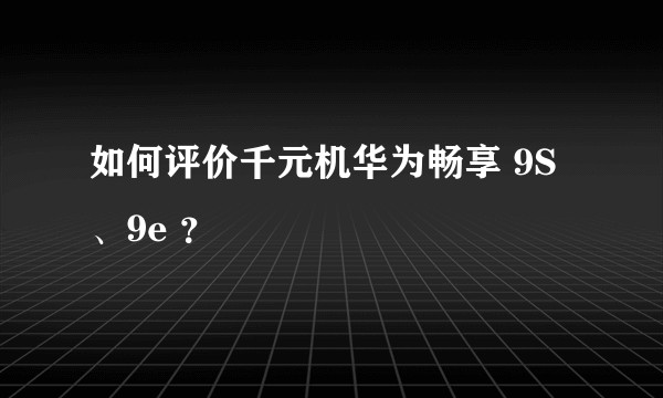 如何评价千元机华为畅享 9S、9e ？