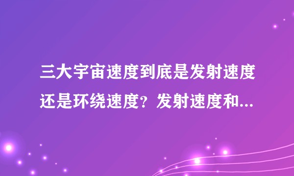 三大宇宙速度到底是发射速度还是环绕速度？发射速度和环绕速度的区别和联系是什么？