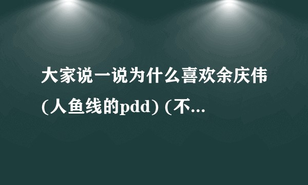 大家说一说为什么喜欢余庆伟(人鱼线的pdd) (不是老 )喜欢老余 伟子哥呗让伟子哥开心开心?