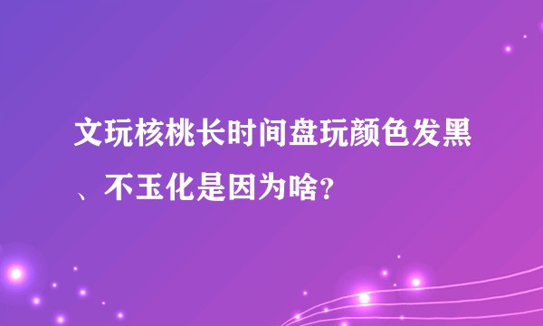 文玩核桃长时间盘玩颜色发黑、不玉化是因为啥?