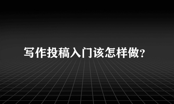 写作投稿入门该怎样做？
