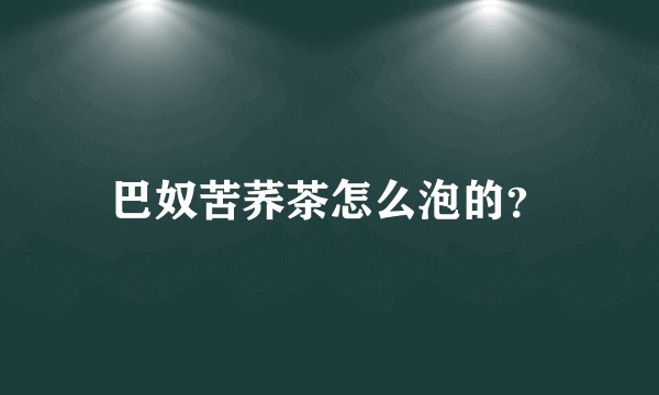 巴奴苦荞茶怎么泡的？