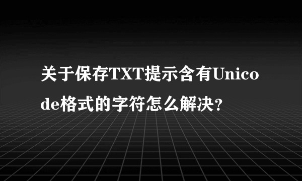 关于保存TXT提示含有Unicode格式的字符怎么解决？