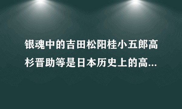 银魂中的吉田松阳桂小五郎高杉晋助等是日本历史上的高杉晋作吉田松阴等人为原型么？