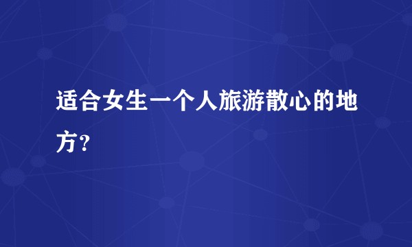 适合女生一个人旅游散心的地方？
