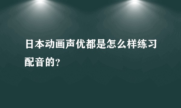 日本动画声优都是怎么样练习配音的？