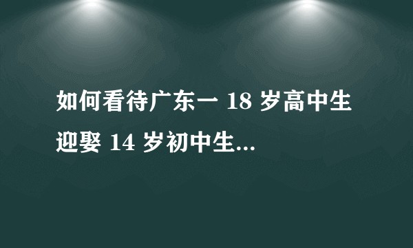 如何看待广东一 18 岁高中生迎娶 14 岁初中生一事，是否会构成违法？反映了哪些问题?