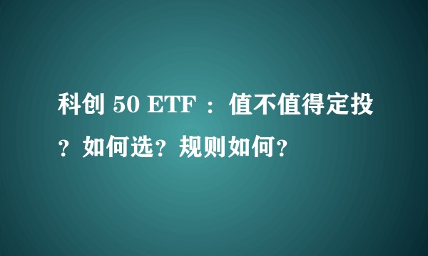 科创 50 ETF :值不值得定投?如何选?规则如何?