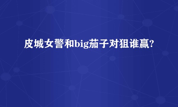 皮城女警和big茄子对狙谁赢?