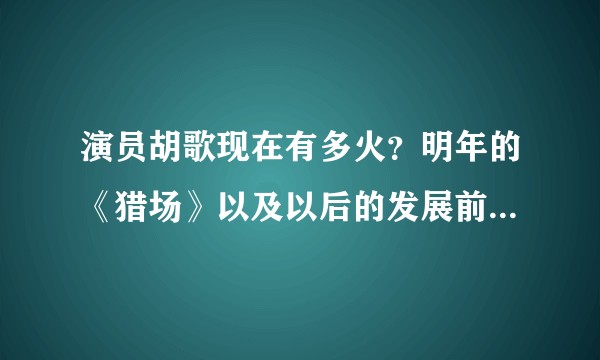 演员胡歌现在有多火？明年的《猎场》以及以后的发展前景如何？