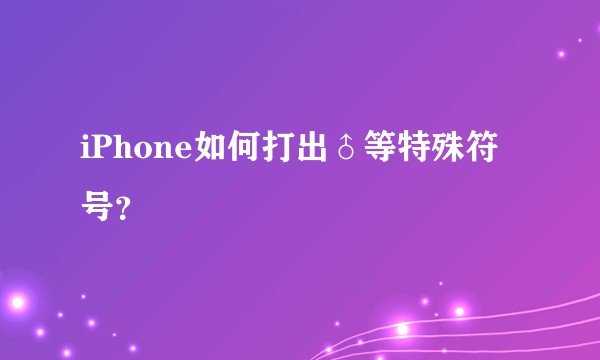 iPhone如何打出♂等特殊符号？