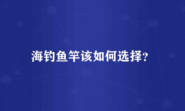 海钓鱼竿该如何选择？